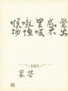 喉咙里感觉有异物但咳不出咽不下