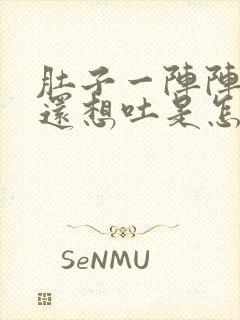 肚子一阵阵的疼还想吐是怎么回事