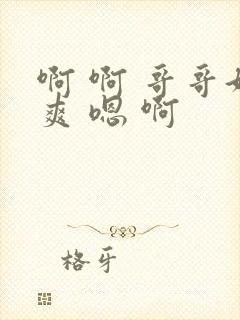 啊 啊 哥哥好爽 嗯 啊