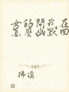 女的问我在干嘛怎么幽默回复