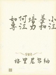 如何培养小孩的专注力和注意力