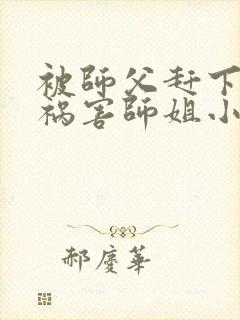 被师父赶下山去祸害师姐小说有声免费阅读