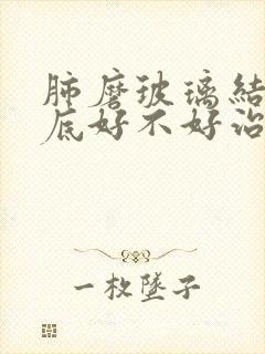 肺磨玻璃结节到底好不好治