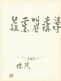 儿子叫老婆的姐姐怎么称呼