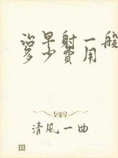 治早射一般需要多少费用