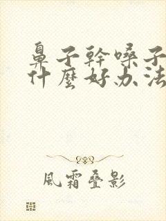 鼻子干嗓子干有什么好办法