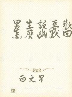 男生说喜欢他吗怎么幽默回复