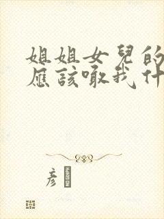 姐姐女儿的孩子应该喊我什么