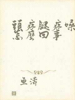 头疼腿疼嗓子疼怎么回事