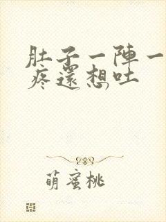 肚子一阵一阵的疼还想吐