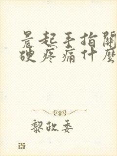 晨起手指关节僵硬疼痛什么原因