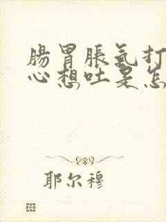 肠胃胀气打嗝恶心想吐是怎么回事