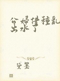 公妇借种乱h日出水了