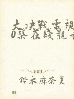 大决战电视剧50集在线观看 mp4