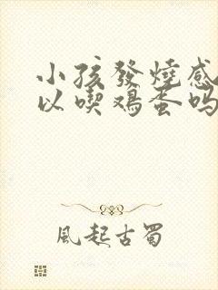 小孩发烧感冒可以吃鸡蛋吗