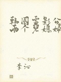 韩国电影公公与两个儿媳妇