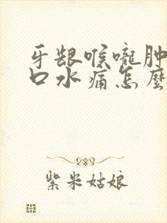 牙龈喉咙肿痛吞口水痛怎么办