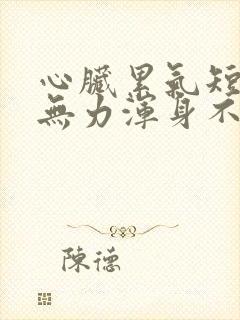 心脏累气短四肢无力浑身不舒服