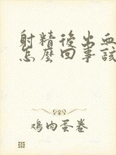 射精后出血了是怎么回事该怎么办