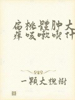 扁桃体肿大喉咙痒咳嗽吃什么药好封面