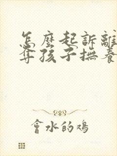 怎么起诉离婚争夺孩子抚养权