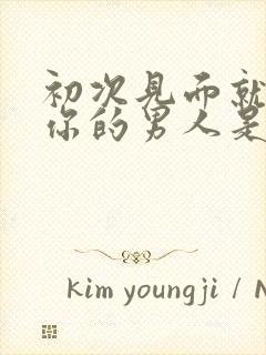 初次见面就舌吻你的男人是真心吗