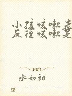 小孩咳嗽老不好反复咳嗽是怎么回事