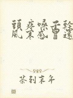 头疼嗓子干疼是风寒感冒还是风热感冒