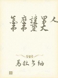 怎么让男人的小弟弟变大