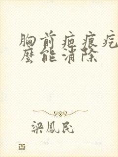 胸前疤痕疙瘩怎么能消除