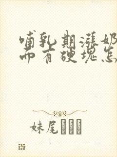 哺乳期涨奶了里面有硬块怎么办呀