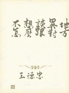 不想谈异地恋了怎么跟对方说