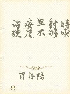 治疗早射时间短硬度不够吃什么药