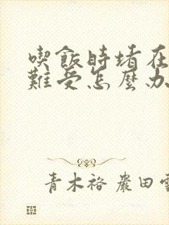 吃饭时堵在胸口难受怎么办