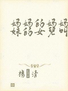 妈妈的妈妈的妹妹的女儿叫什么称呼封面