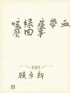 咳绿痰带血丝怎么回事封面