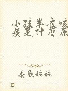 小孩半夜咳嗽有痰是什么原因