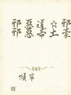 邪恶道★邪恶堂邪恶帝土豪