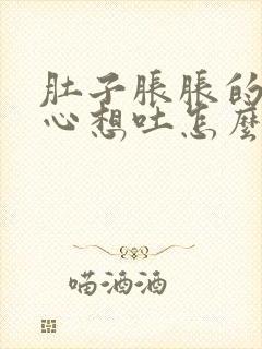 肚子胀胀的,恶心想吐怎么回事