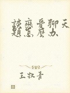 谈恋爱聊天没话题怎么办