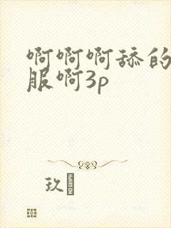 啊啊啊舔的好舒服啊3p