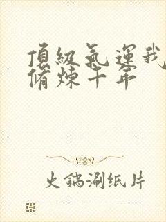 顶级气运我悄悄修炼千年