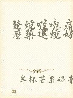 发烧喉咙痛吃什么药退烧好些