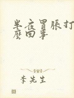 半夜胃胀打嗝怎么回事