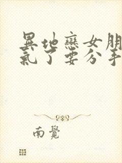 异地恋女朋友生气了要分手怎么挽回