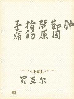 手指关节肿大疼痛的原因