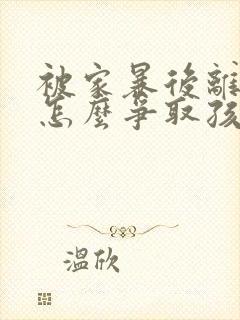 被家暴后离婚要怎么争取孩子的抚养权封面