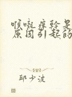 喉咙痒干是什么原因引起的