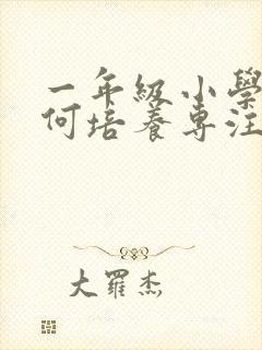 一年级小学生如何培养专注力