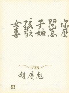 女孩子问你喜不喜欢她怎么回